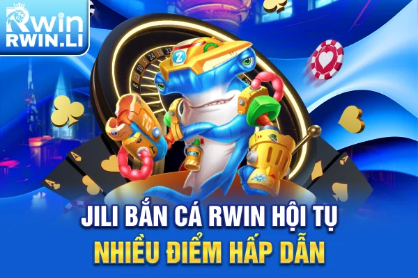 JILI Bắn Cá RWIN hội tụ nhiều điểm hấp dẫn